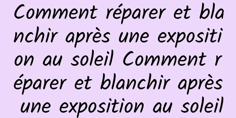 Comment réparer et blanchir après une exposition au soleil Comment réparer et blanchir après une exposition au soleil