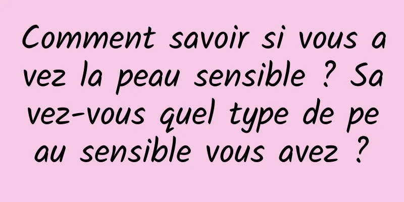 Comment savoir si vous avez la peau sensible ? Savez-vous quel type de peau sensible vous avez ?
