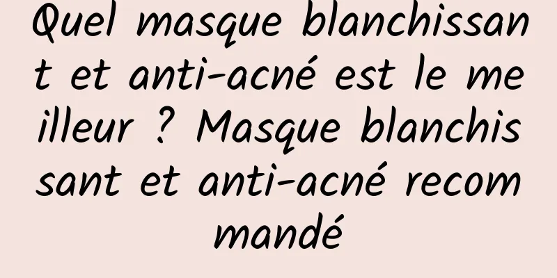 Quel masque blanchissant et anti-acné est le meilleur ? Masque blanchissant et anti-acné recommandé