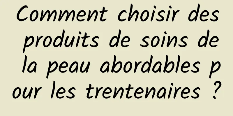 Comment choisir des produits de soins de la peau abordables pour les trentenaires ?