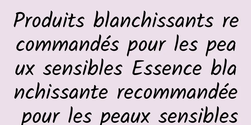 Produits blanchissants recommandés pour les peaux sensibles Essence blanchissante recommandée pour les peaux sensibles