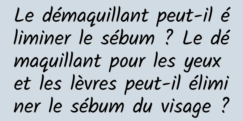 Le démaquillant peut-il éliminer le sébum ? Le démaquillant pour les yeux et les lèvres peut-il éliminer le sébum du visage ?