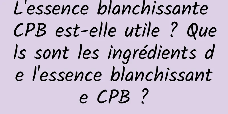 L'essence blanchissante CPB est-elle utile ? Quels sont les ingrédients de l'essence blanchissante CPB ?