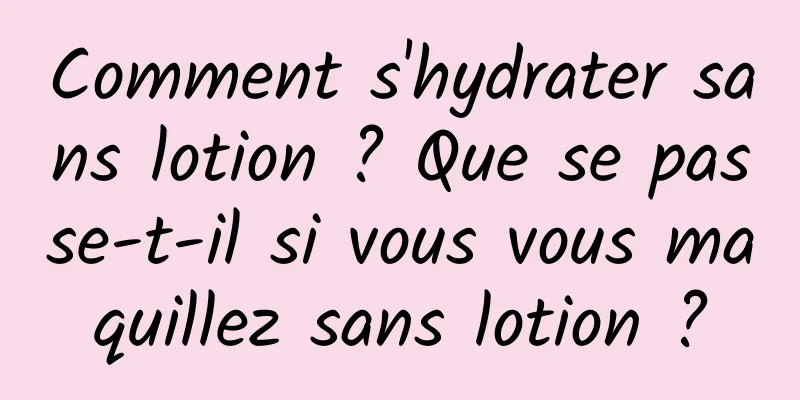 Comment s'hydrater sans lotion ? Que se passe-t-il si vous vous maquillez sans lotion ?