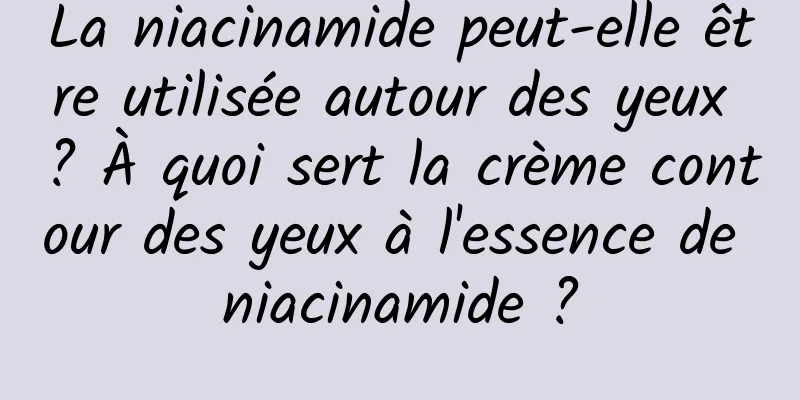 La niacinamide peut-elle être utilisée autour des yeux ? À quoi sert la crème contour des yeux à l'essence de niacinamide ?