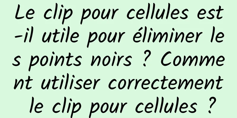 Le clip pour cellules est-il utile pour éliminer les points noirs ? Comment utiliser correctement le clip pour cellules ?