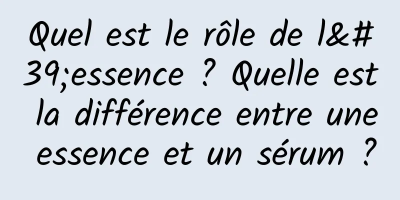 Quel est le rôle de l'essence ? Quelle est la différence entre une essence et un sérum ?