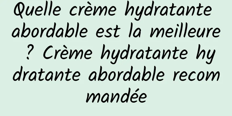 Quelle crème hydratante abordable est la meilleure ? Crème hydratante hydratante abordable recommandée