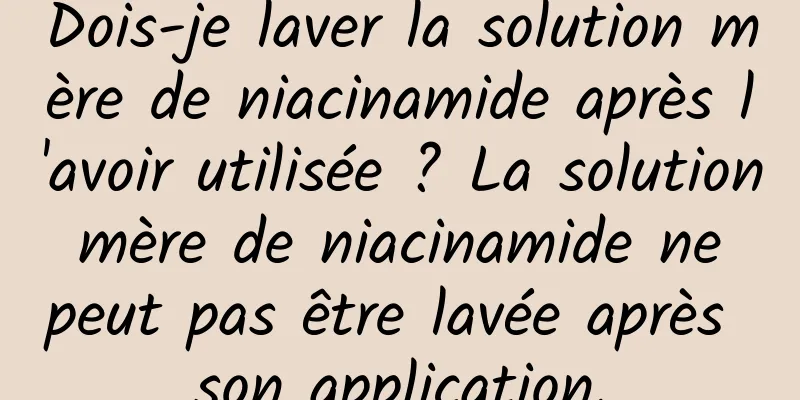 Dois-je laver la solution mère de niacinamide après l'avoir utilisée ? La solution mère de niacinamide ne peut pas être lavée après son application.