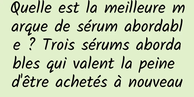 Quelle est la meilleure marque de sérum abordable ? Trois sérums abordables qui valent la peine d'être achetés à nouveau