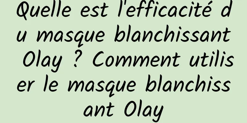Quelle est l'efficacité du masque blanchissant Olay ? Comment utiliser le masque blanchissant Olay