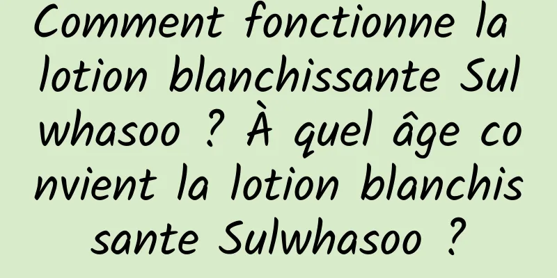Comment fonctionne la lotion blanchissante Sulwhasoo ? À quel âge convient la lotion blanchissante Sulwhasoo ?