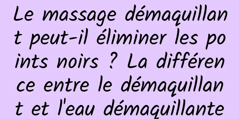 Le massage démaquillant peut-il éliminer les points noirs ? La différence entre le démaquillant et l'eau démaquillante