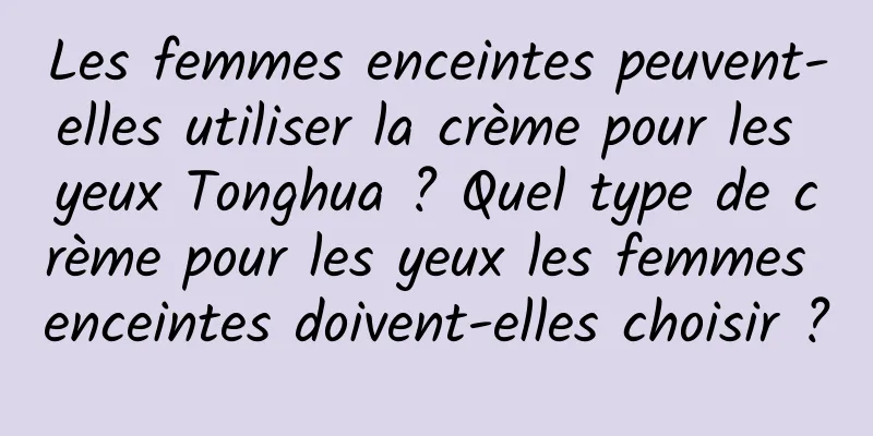 Les femmes enceintes peuvent-elles utiliser la crème pour les yeux Tonghua ? Quel type de crème pour les yeux les femmes enceintes doivent-elles choisir ?