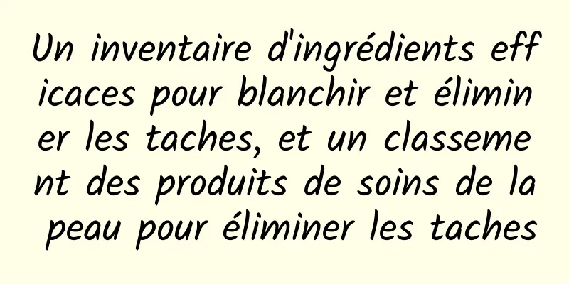 Un inventaire d'ingrédients efficaces pour blanchir et éliminer les taches, et un classement des produits de soins de la peau pour éliminer les taches
