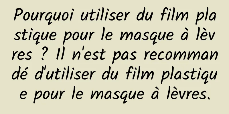 Pourquoi utiliser du film plastique pour le masque à lèvres ? Il n'est pas recommandé d'utiliser du film plastique pour le masque à lèvres.