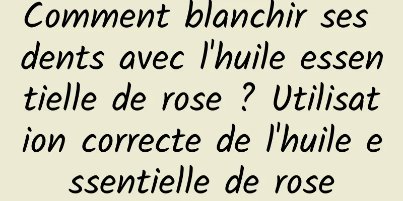 Comment blanchir ses dents avec l'huile essentielle de rose ? Utilisation correcte de l'huile essentielle de rose