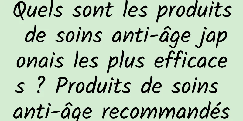 Quels sont les produits de soins anti-âge japonais les plus efficaces ? Produits de soins anti-âge recommandés