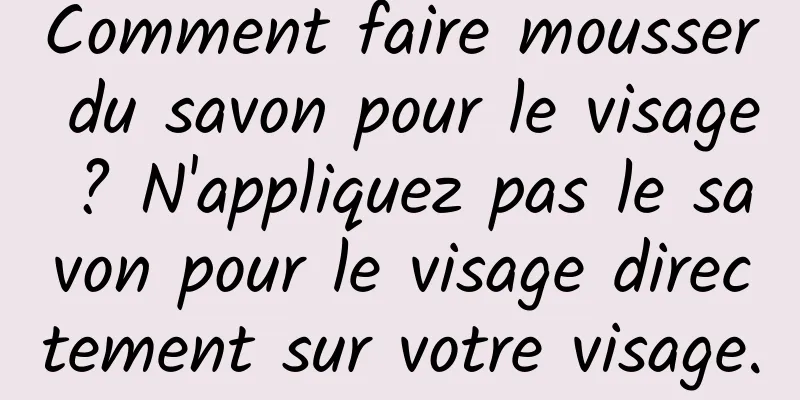 Comment faire mousser du savon pour le visage ? N'appliquez pas le savon pour le visage directement sur votre visage.