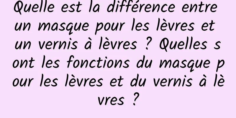 Quelle est la différence entre un masque pour les lèvres et un vernis à lèvres ? Quelles sont les fonctions du masque pour les lèvres et du vernis à lèvres ?