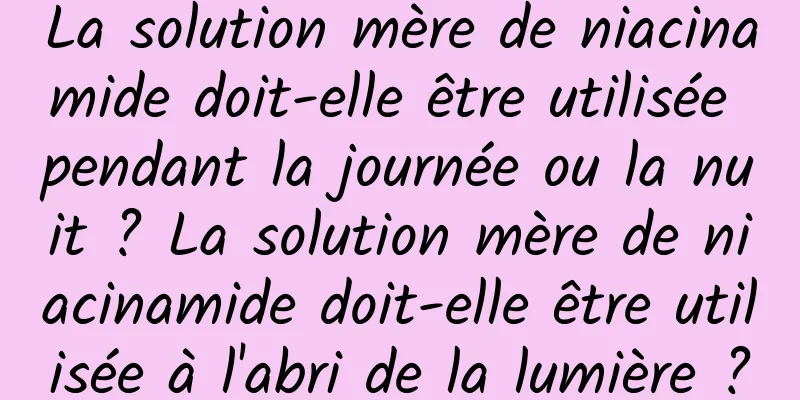 La solution mère de niacinamide doit-elle être utilisée pendant la journée ou la nuit ? La solution mère de niacinamide doit-elle être utilisée à l'abri de la lumière ?