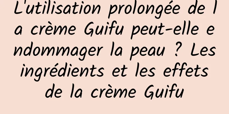 L'utilisation prolongée de la crème Guifu peut-elle endommager la peau ? Les ingrédients et les effets de la crème Guifu