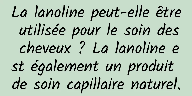 La lanoline peut-elle être utilisée pour le soin des cheveux ? La lanoline est également un produit de soin capillaire naturel.