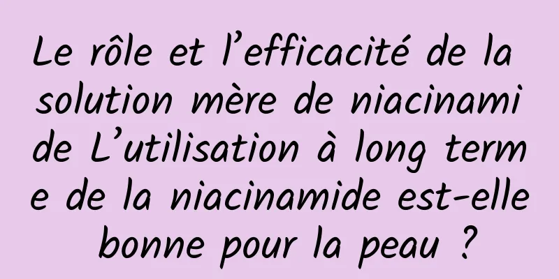 Le rôle et l’efficacité de la solution mère de niacinamide L’utilisation à long terme de la niacinamide est-elle bonne pour la peau ?