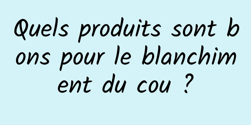 Quels produits sont bons pour le blanchiment du cou ?