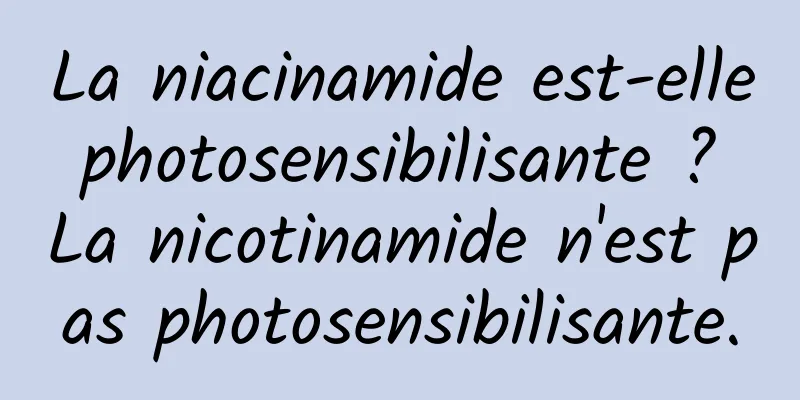 La niacinamide est-elle photosensibilisante ? La nicotinamide n'est pas photosensibilisante.