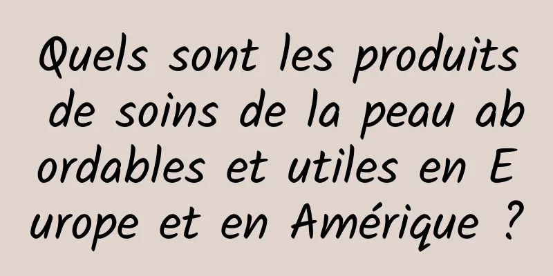 Quels sont les produits de soins de la peau abordables et utiles en Europe et en Amérique ?