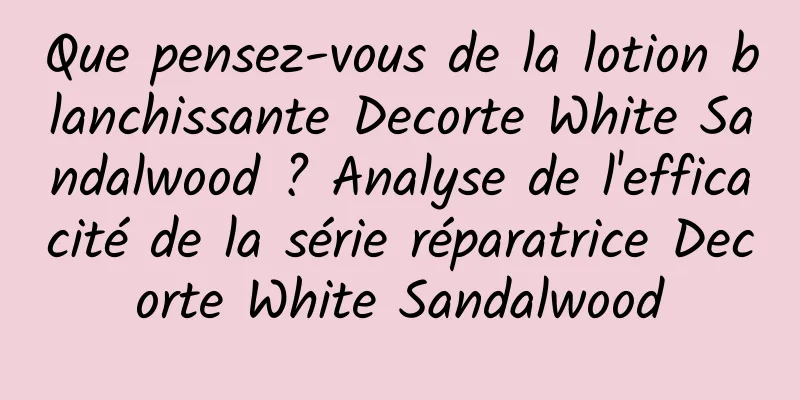 Que pensez-vous de la lotion blanchissante Decorte White Sandalwood ? Analyse de l'efficacité de la série réparatrice Decorte White Sandalwood