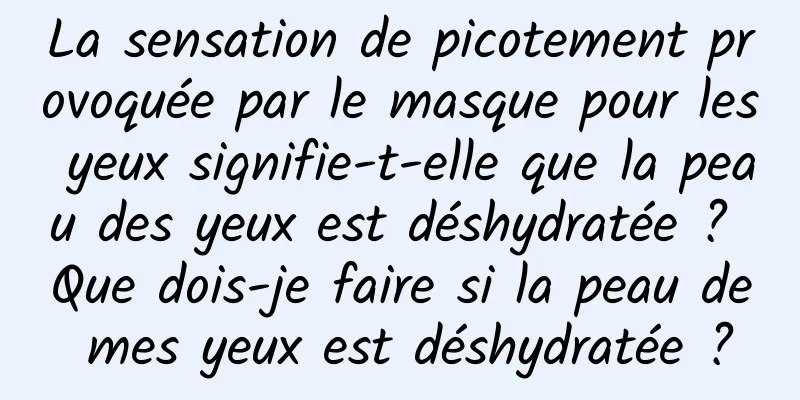La sensation de picotement provoquée par le masque pour les yeux signifie-t-elle que la peau des yeux est déshydratée ? Que dois-je faire si la peau de mes yeux est déshydratée ?