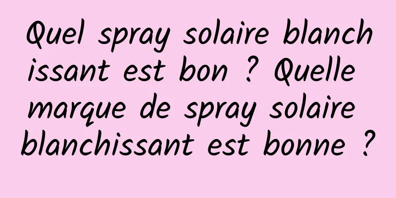 Quel spray solaire blanchissant est bon ? Quelle marque de spray solaire blanchissant est bonne ?