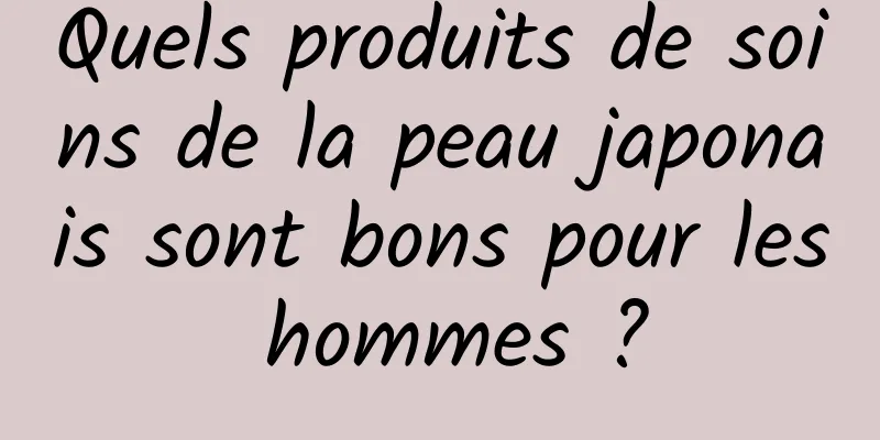 Quels produits de soins de la peau japonais sont bons pour les hommes ?