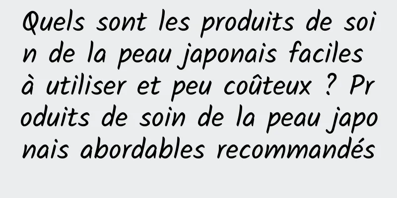 Quels sont les produits de soin de la peau japonais faciles à utiliser et peu coûteux ? Produits de soin de la peau japonais abordables recommandés