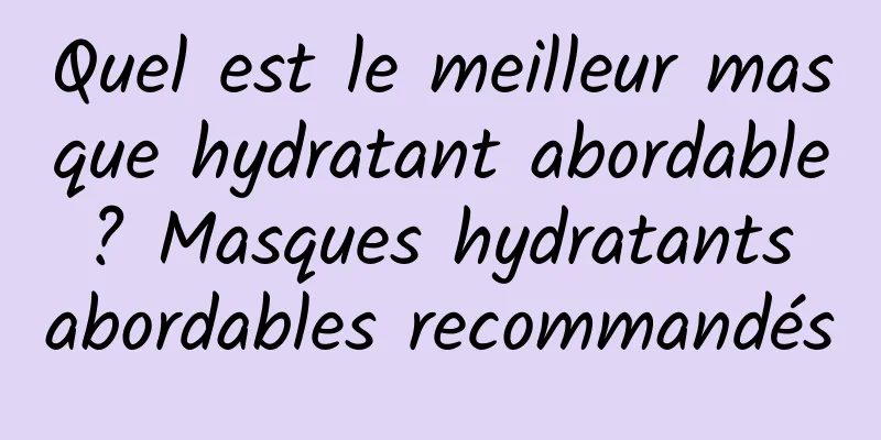 Quel est le meilleur masque hydratant abordable ? Masques hydratants abordables recommandés