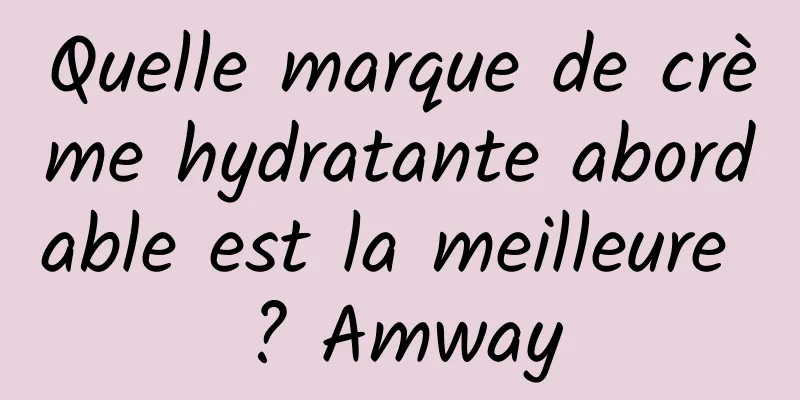 Quelle marque de crème hydratante abordable est la meilleure ? Amway