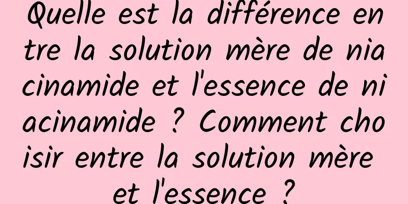 Quelle est la différence entre la solution mère de niacinamide et l'essence de niacinamide ? Comment choisir entre la solution mère et l'essence ?