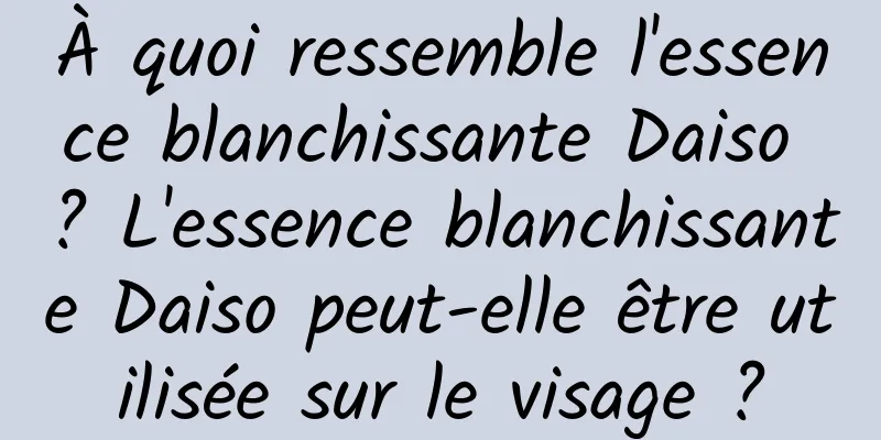 À quoi ressemble l'essence blanchissante Daiso ? L'essence blanchissante Daiso peut-elle être utilisée sur le visage ?