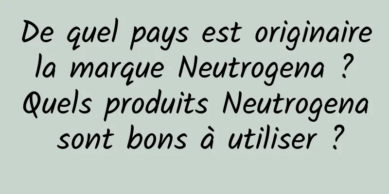 De quel pays est originaire la marque Neutrogena ? Quels produits Neutrogena sont bons à utiliser ?
