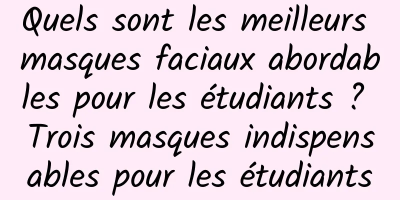 Quels sont les meilleurs masques faciaux abordables pour les étudiants ? Trois masques indispensables pour les étudiants