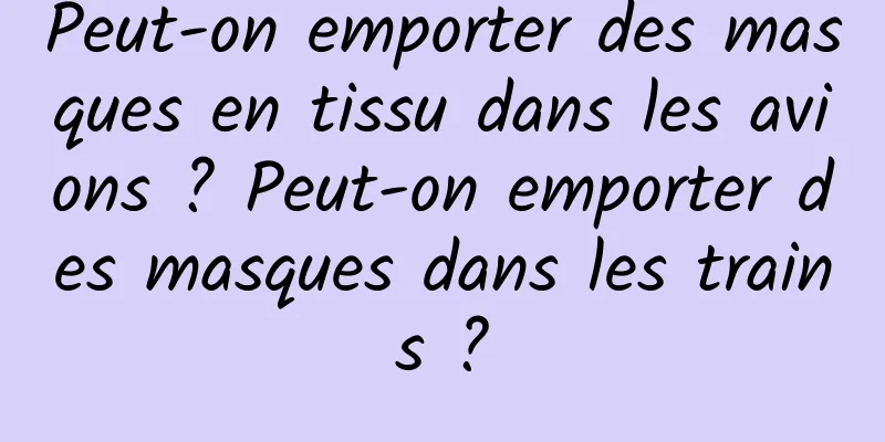 Peut-on emporter des masques en tissu dans les avions ? Peut-on emporter des masques dans les trains ?