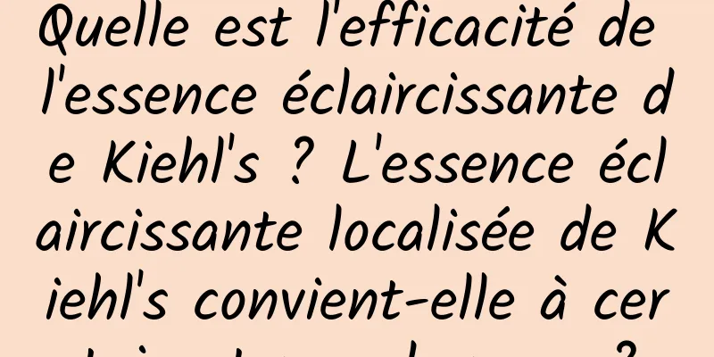 Quelle est l'efficacité de l'essence éclaircissante de Kiehl's ? L'essence éclaircissante localisée de Kiehl's convient-elle à certains types de peau ?