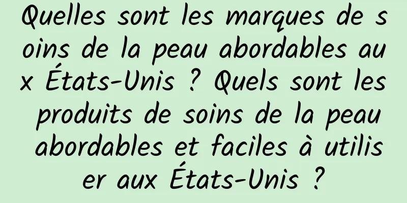 Quelles sont les marques de soins de la peau abordables aux États-Unis ? Quels sont les produits de soins de la peau abordables et faciles à utiliser aux États-Unis ?