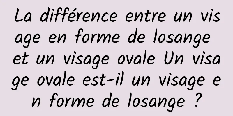 La différence entre un visage en forme de losange et un visage ovale Un visage ovale est-il un visage en forme de losange ?