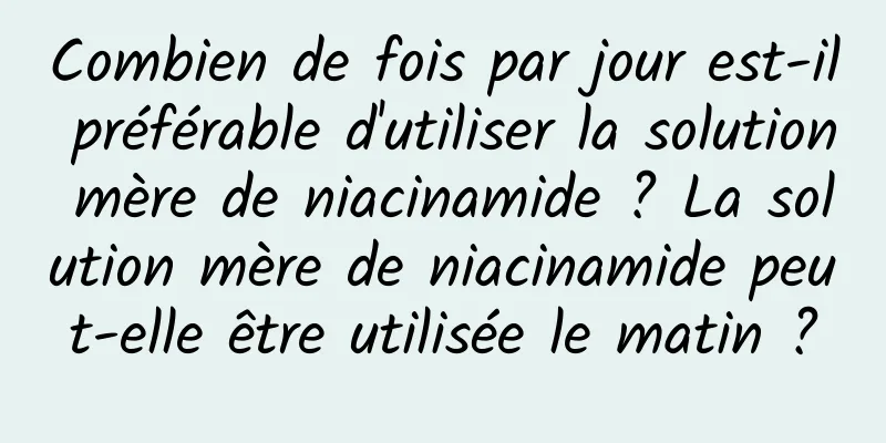 Combien de fois par jour est-il préférable d'utiliser la solution mère de niacinamide ? La solution mère de niacinamide peut-elle être utilisée le matin ?