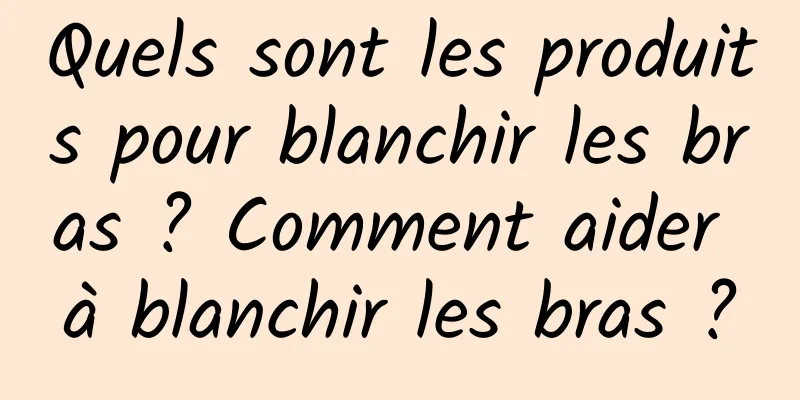 Quels sont les produits pour blanchir les bras ? Comment aider à blanchir les bras ?