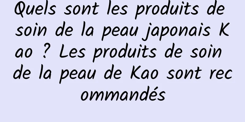 Quels sont les produits de soin de la peau japonais Kao ? Les produits de soin de la peau de Kao sont recommandés
