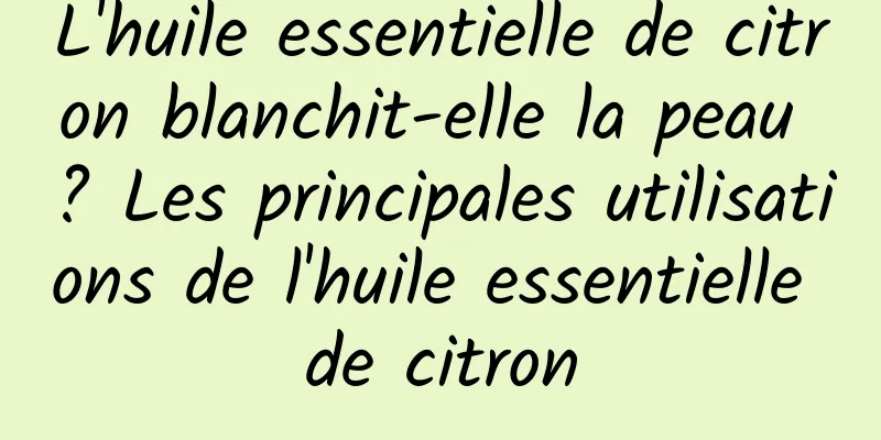 L'huile essentielle de citron blanchit-elle la peau ? Les principales utilisations de l'huile essentielle de citron